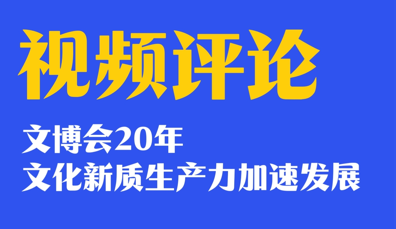 视频评论｜文博会20年，文化新质生产力加速发展