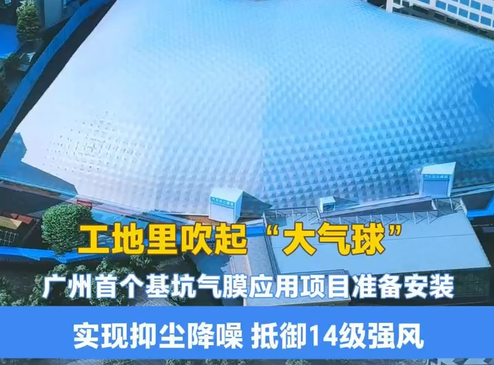  工地里吹起“大气球”！广州首个基坑气膜应用项目长这样→