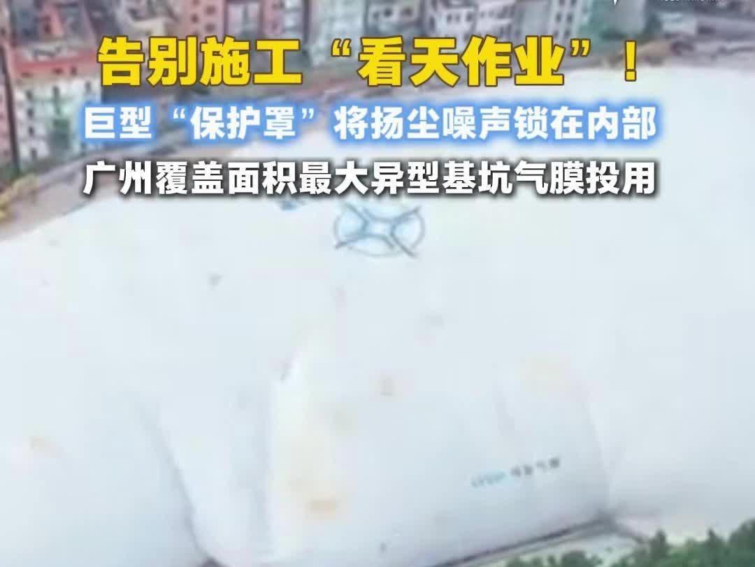  施工不再“尘土飞扬”！广州最大异型基坑气膜在黄埔投用